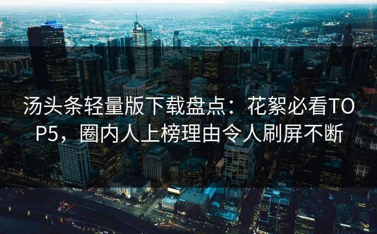 汤头条轻量版下载盘点：花絮必看TOP5，圈内人上榜理由令人刷屏不断