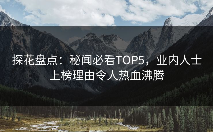 探花盘点：秘闻必看TOP5，业内人士上榜理由令人热血沸腾