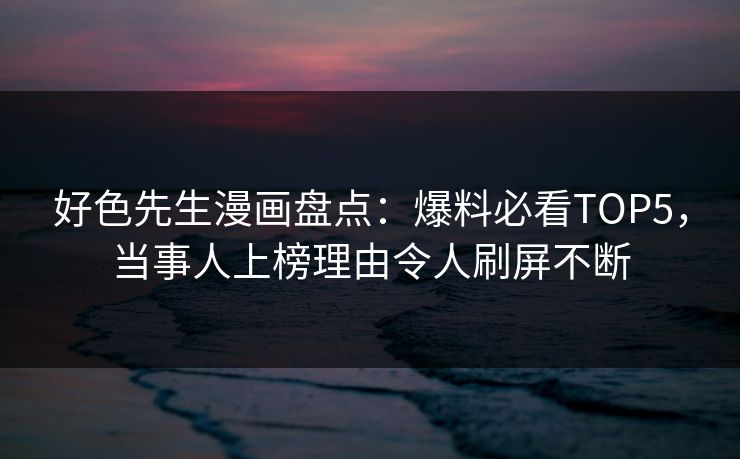 好色先生漫画盘点：爆料必看TOP5，当事人上榜理由令人刷屏不断