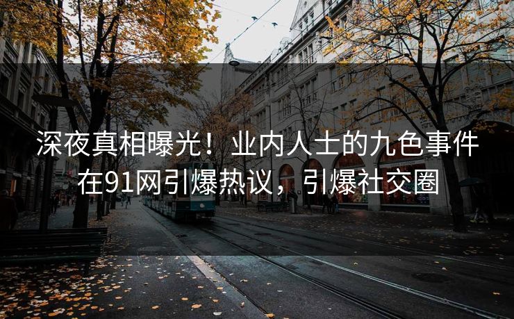 深夜真相曝光！业内人士的九色事件在91网引爆热议，引爆社交圈