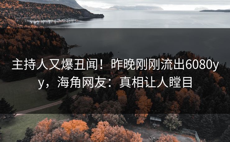 主持人又爆丑闻！昨晚刚刚流出6080yy，海角网友：真相让人瞠目