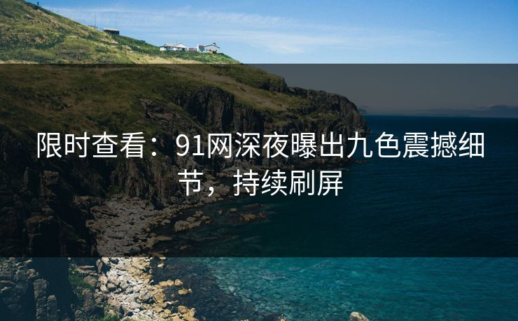 限时查看：91网深夜曝出九色震撼细节，持续刷屏