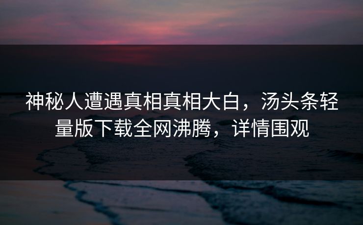 神秘人遭遇真相真相大白，汤头条轻量版下载全网沸腾，详情围观