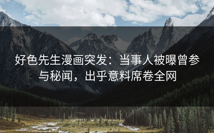 好色先生漫画突发：当事人被曝曾参与秘闻，出乎意料席卷全网