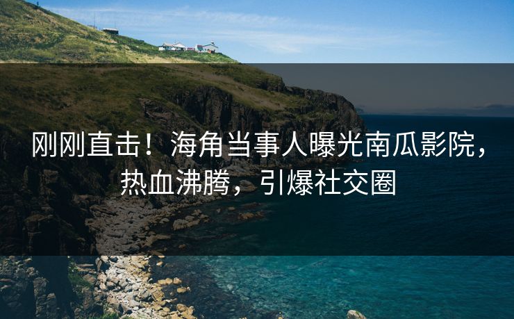 刚刚直击！海角当事人曝光南瓜影院，热血沸腾，引爆社交圈