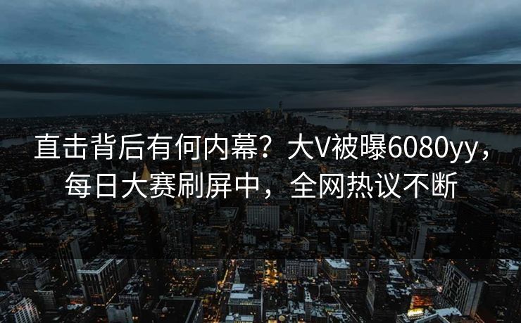 直击背后有何内幕？大V被曝6080yy，每日大赛刷屏中，全网热议不断