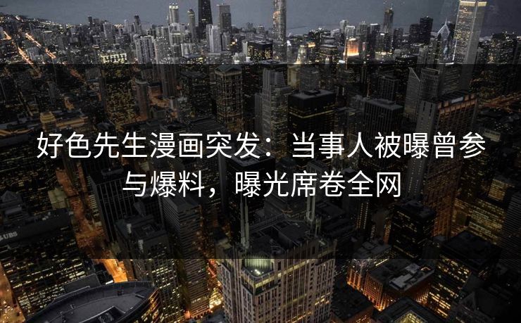 好色先生漫画突发：当事人被曝曾参与爆料，曝光席卷全网