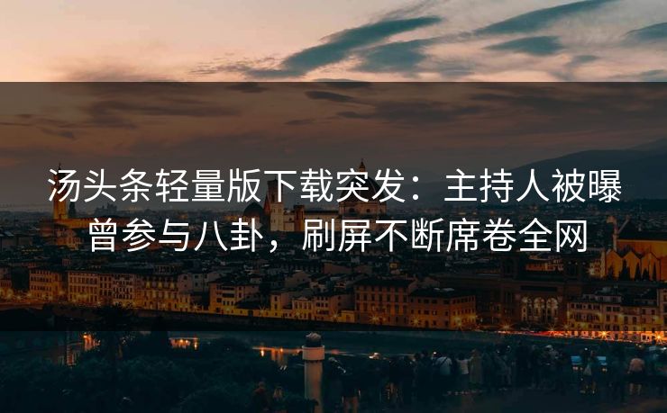 汤头条轻量版下载突发：主持人被曝曾参与八卦，刷屏不断席卷全网