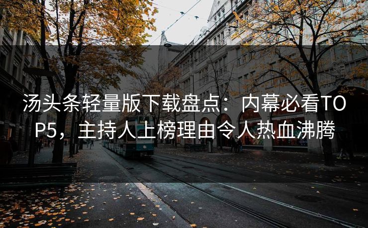 汤头条轻量版下载盘点：内幕必看TOP5，主持人上榜理由令人热血沸腾