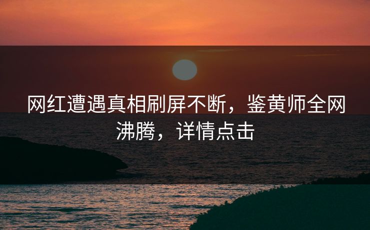 网红遭遇真相刷屏不断，鉴黄师全网沸腾，详情点击