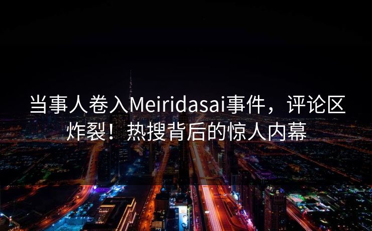 当事人卷入Meiridasai事件，评论区炸裂！热搜背后的惊人内幕