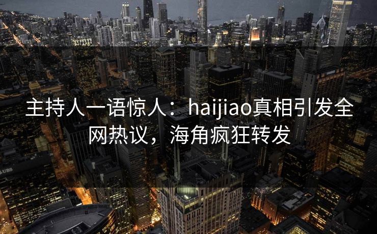 主持人一语惊人：haijiao真相引发全网热议，海角疯狂转发