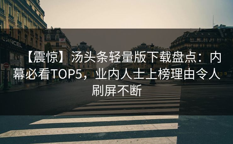 【震惊】汤头条轻量版下载盘点：内幕必看TOP5，业内人士上榜理由令人刷屏不断