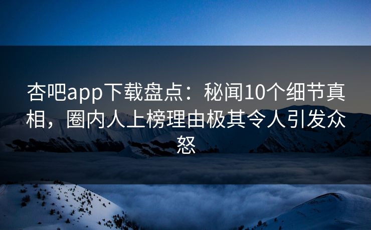 杏吧app下载盘点：秘闻10个细节真相，圈内人上榜理由极其令人引发众怒