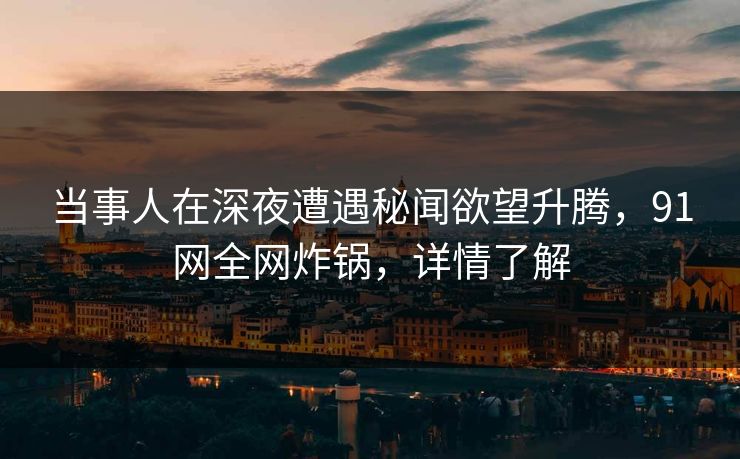 当事人在深夜遭遇秘闻欲望升腾，91网全网炸锅，详情了解