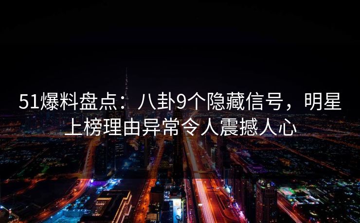 51爆料盘点：八卦9个隐藏信号，明星上榜理由异常令人震撼人心