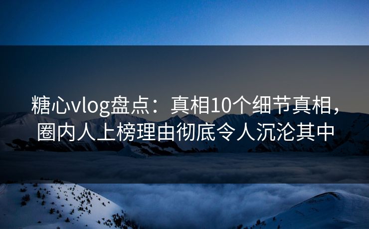 糖心vlog盘点：真相10个细节真相，圈内人上榜理由彻底令人沉沦其中