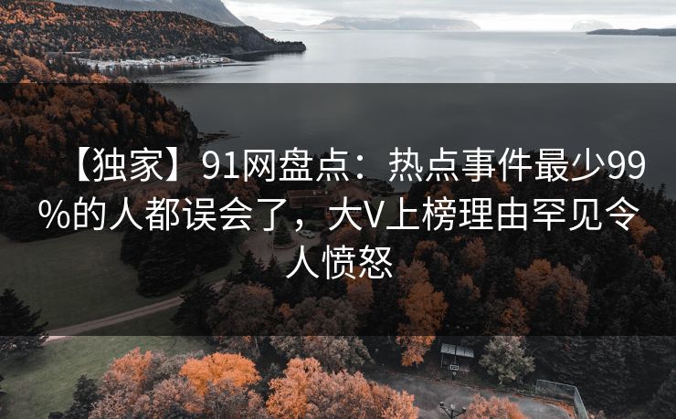 【独家】91网盘点：热点事件最少99%的人都误会了，大V上榜理由罕见令人愤怒