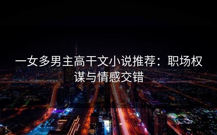 一女多男主高干文小说推荐:职场权谋与情感交错