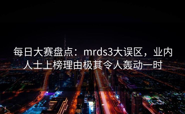 每日大赛盘点：mrds3大误区，业内人士上榜理由极其令人轰动一时