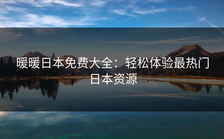 暖暖日本免费大全：轻松体验最热门日本资源