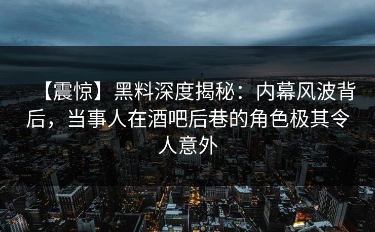 【震惊】黑料深度揭秘：内幕风波背后，当事人在酒吧后巷的角色极其令人意外