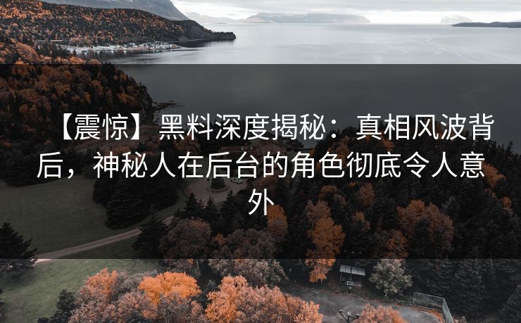 【震惊】黑料深度揭秘：真相风波背后，神秘人在后台的角色彻底令人意外