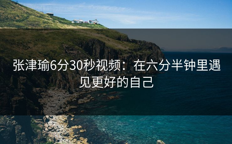 张津瑜6分30秒视频：在六分半钟里遇见更好的自己