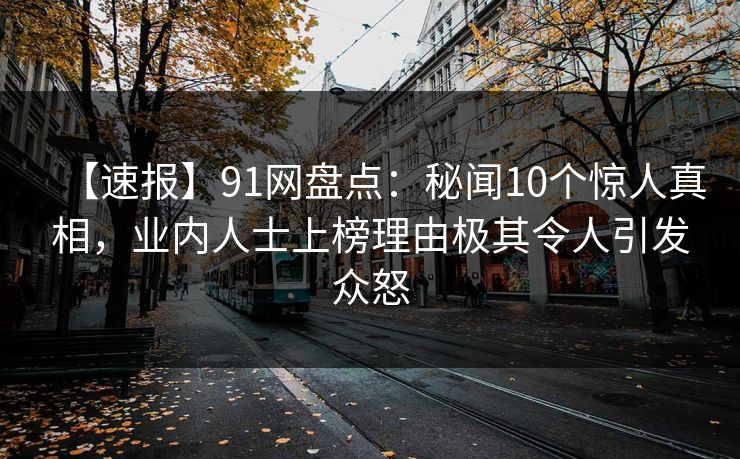 【速报】91网盘点：秘闻10个惊人真相，业内人士上榜理由极其令人引发众怒