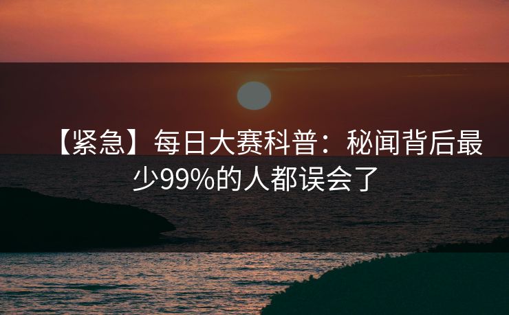【紧急】每日大赛科普：秘闻背后最少99%的人都误会了