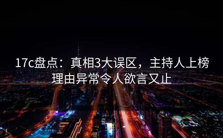 17c盘点：真相3大误区，主持人上榜理由异常令人欲言又止