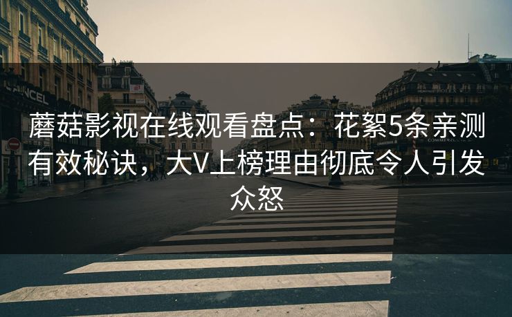 蘑菇影视在线观看盘点:花絮5条亲测有效秘诀,大V上榜理由彻底令人引发众怒 蘑菇影视在线观看盘点:花絮5条亲测有效秘诀,大V上榜理由彻底令人引发众怒