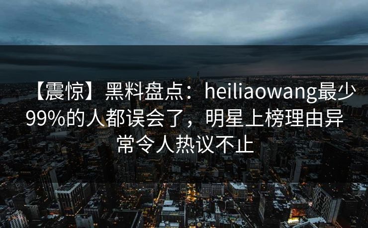 【震惊】黑料盘点:heiliaowang最少99%的人都误会了,明星上榜理由异常令人热议不止 【震惊】黑料盘点:heiliaowang最少99%的人都误会了,明星上榜理由异常令人热议不止