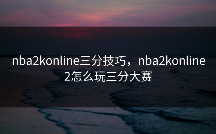 nba2konline三分技巧，nba2konline2怎么玩三分大赛