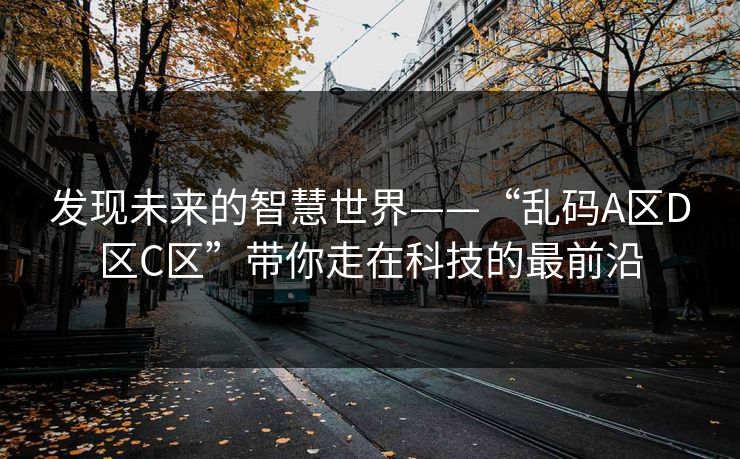 发现未来的智慧世界——“乱码A区D区C区”带你走在科技的最前沿