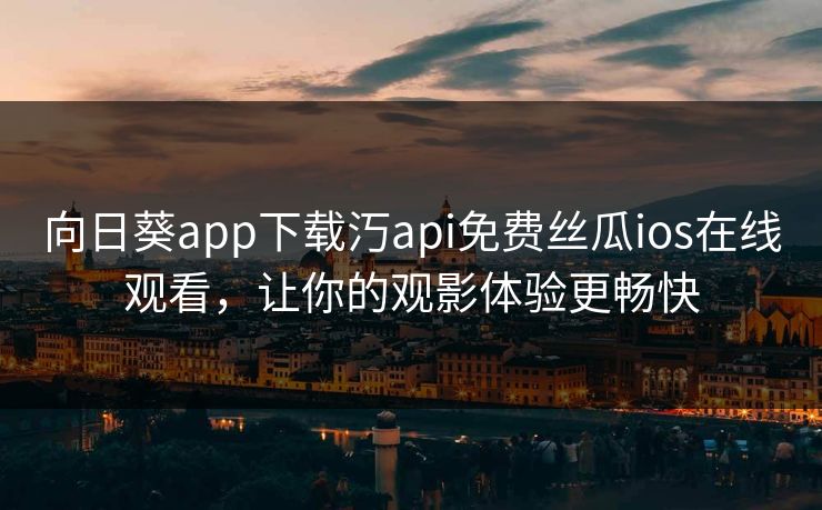 向日葵app下载汅api免费丝瓜ios在线观看，让你的观影体验更畅快