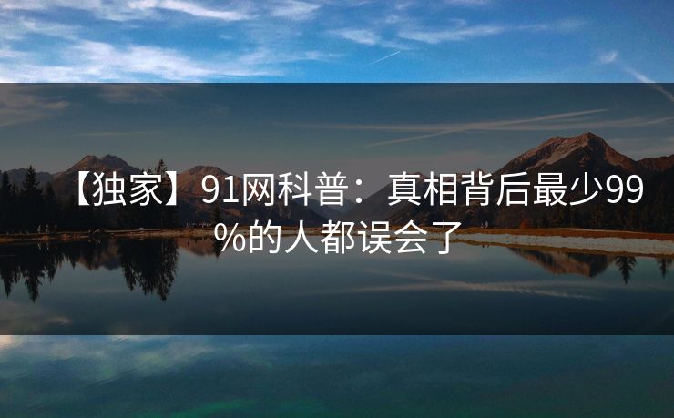 【独家】91网科普：真相背后最少99%的人都误会了