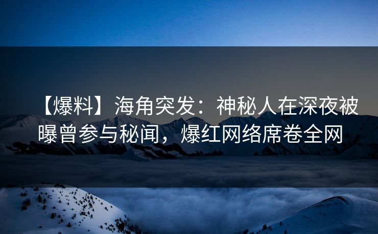 【爆料】海角突发：神秘人在深夜被曝曾参与秘闻，爆红网络席卷全网