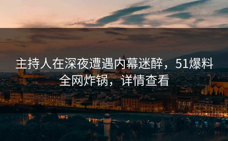 主持人在深夜遭遇内幕迷醉，51爆料全网炸锅，详情查看