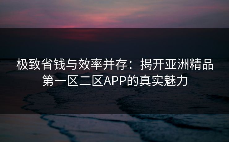 极致省钱与效率并存：揭开亚洲精品第一区二区APP的真实魅力