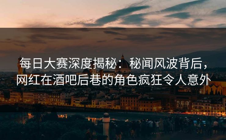 每日大赛深度揭秘：秘闻风波背后，网红在酒吧后巷的角色疯狂令人意外