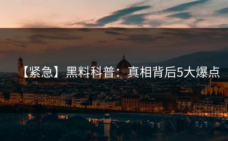 【紧急】黑料科普：真相背后5大爆点