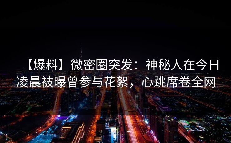 【爆料】微密圈突发：神秘人在今日凌晨被曝曾参与花絮，心跳席卷全网