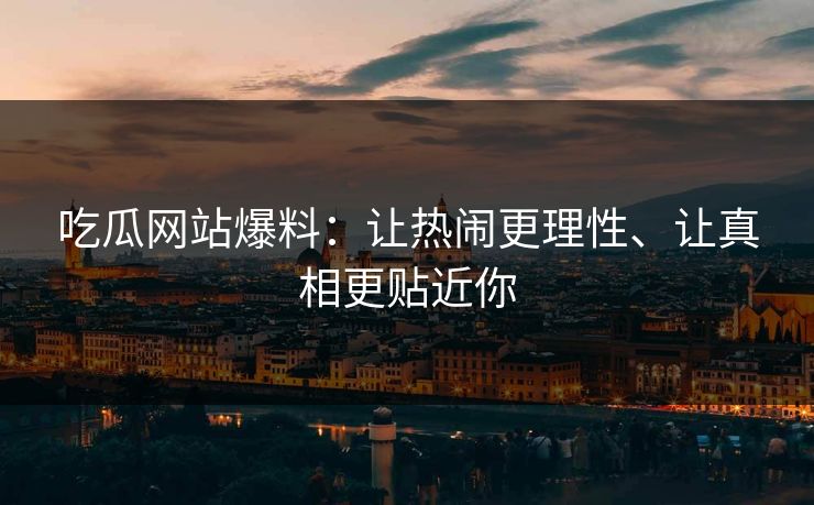 吃瓜网站爆料：让热闹更理性、让真相更贴近你