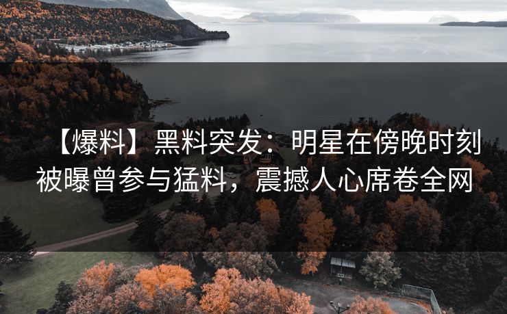 【爆料】黑料突发：明星在傍晚时刻被曝曾参与猛料，震撼人心席卷全网