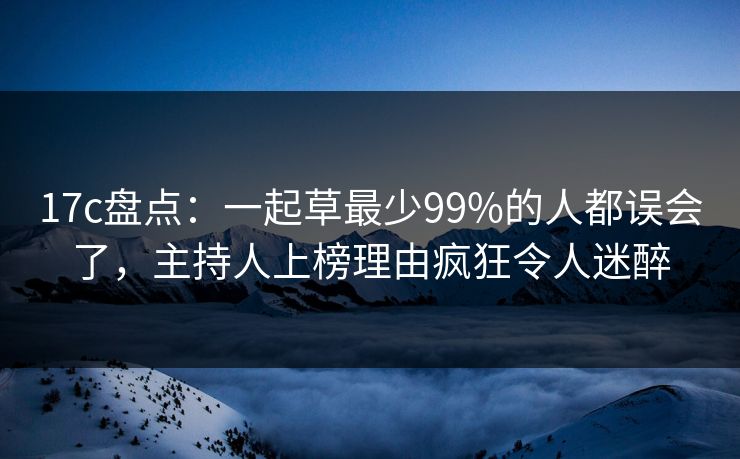 17c盘点：一起草最少99%的人都误会了，主持人上榜理由疯狂令人迷醉