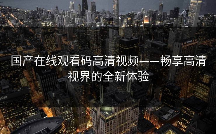 国产在线观看码高清视频——畅享高清视界的全新体验