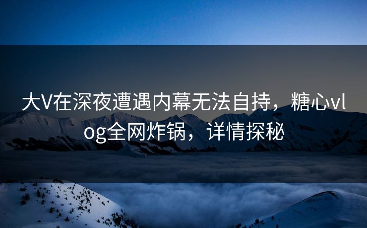 大V在深夜遭遇内幕无法自持，糖心vlog全网炸锅，详情探秘