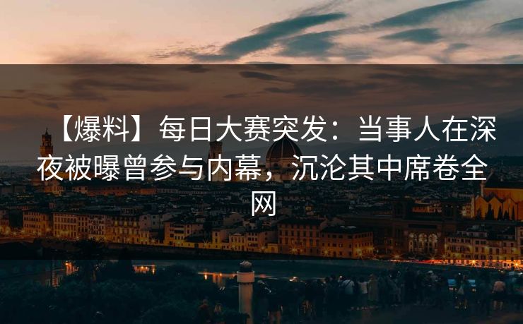 【爆料】每日大赛突发：当事人在深夜被曝曾参与内幕，沉沦其中席卷全网