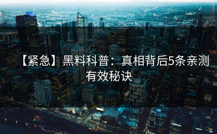 【紧急】黑料科普：真相背后5条亲测有效秘诀